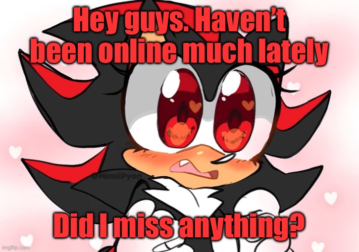 Shadow anime | Hey guys. Haven’t been online much lately; Did I miss anything? | image tagged in shadow anime | made w/ Imgflip meme maker