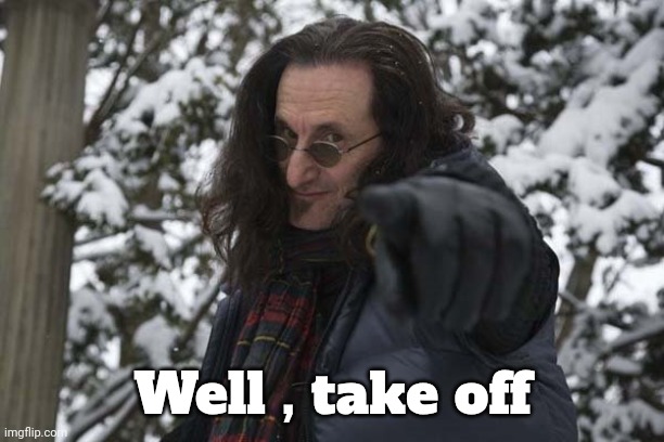 Geddy Lee | Well , take off | image tagged in geddy lee | made w/ Imgflip meme maker