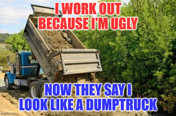 Dumptruck | I WORK OUT BECAUSE I'M UGLY; NOW THEY SAY I LOOK LIKE A DUMPTRUCK | image tagged in dumptruck | made w/ Imgflip meme maker