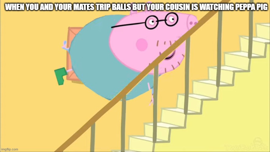 tripping balls peppa pig | WHEN YOU AND YOUR MATES TRIP BALLS BUT YOUR COUSIN IS WATCHING PEPPA PIG | image tagged in peppa pig | made w/ Imgflip meme maker