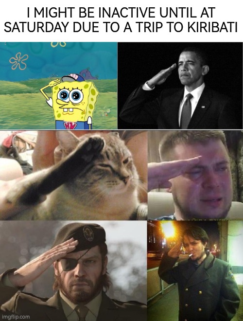 wish me luck | I MIGHT BE INACTIVE UNTIL AT SATURDAY DUE TO A TRIP TO KIRIBATI | image tagged in spongebob salute,obama-salute,ozon's salute,salute,kiribati,trip | made w/ Imgflip meme maker