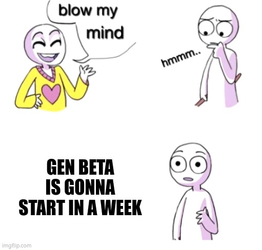 the betas.. | GEN BETA IS GONNA START IN A WEEK | image tagged in blow my mind,gen beta,time flies | made w/ Imgflip meme maker