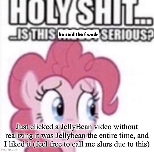 Reaction image ig | Just clicked a JellyBean video without realizing it was Jellybean the entire time, and I liked it (feel free to call me slurs due to this) | image tagged in reaction image ig | made w/ Imgflip meme maker