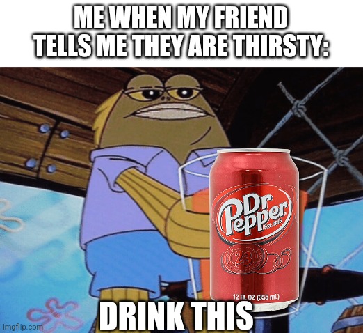 Take This | ME WHEN MY FRIEND TELLS ME THEY ARE THIRSTY:; DRINK THIS | image tagged in take this | made w/ Imgflip meme maker