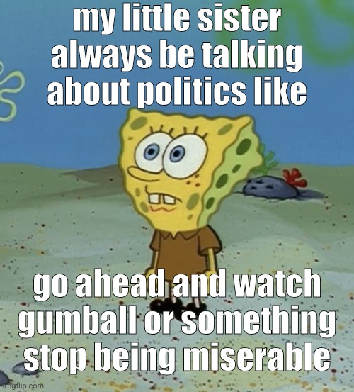 spob | my little sister always be talking about politics like; go ahead and watch gumball or something stop being miserable | image tagged in spob | made w/ Imgflip meme maker