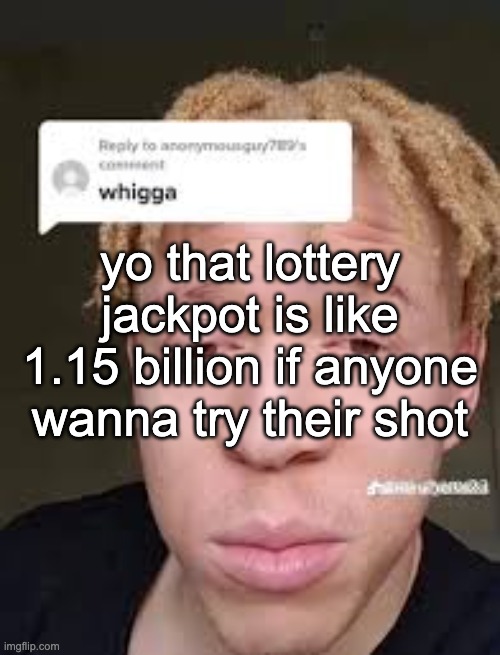 whigga | yo that lottery jackpot is like 1.15 billion if anyone wanna try their shot | image tagged in whigga | made w/ Imgflip meme maker