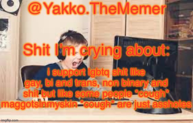 Yakko.The.Memer Announcement Template (made by Silver) | i support lgbtq shit like gay, bi and trans, non binary and shit but like some people *cough* maggotsinmyskin *cough* are just assholes | image tagged in yakko the memer announcement template made by silver | made w/ Imgflip meme maker