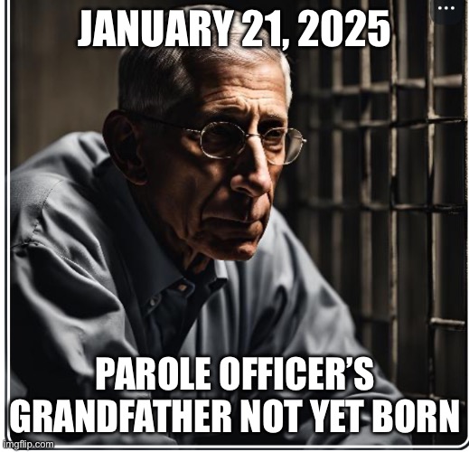 Fauci in prison | JANUARY 21, 2025; PAROLE OFFICER’S GRANDFATHER NOT YET BORN | image tagged in fauci in prison | made w/ Imgflip meme maker