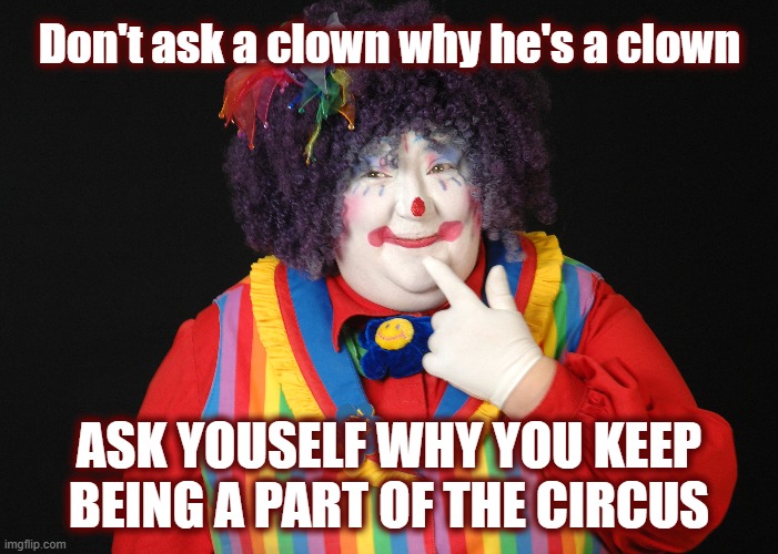 I'm sure it'll take investigations and prosecutions for most anyone left to red pill. | Don't ask a clown why he's a clown; ASK YOUSELF WHY YOU KEEP BEING A PART OF THE CIRCUS | image tagged in politics,maga,the great awakening,clown show,clown,2025 | made w/ Imgflip meme maker