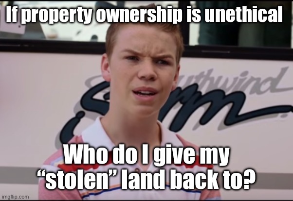 Wasn’t it unethical for someone to claim it in the beginning | If property ownership is unethical; Who do I give my “stolen” land back to? | image tagged in you guys are getting paid,politics lol,memes | made w/ Imgflip meme maker