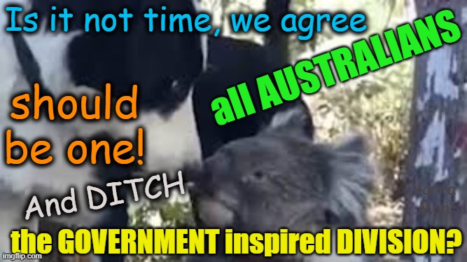 Is it not time that we ditch the Government inspired division and unite as one? | Is it not time, we agree; all AUSTRALIANS; should be one! And DITCH; Yarra Man; the GOVERNMENT inspired DIVISION? | image tagged in australia,labor,woke,self gratification by proxy,progressive,leftism | made w/ Imgflip meme maker