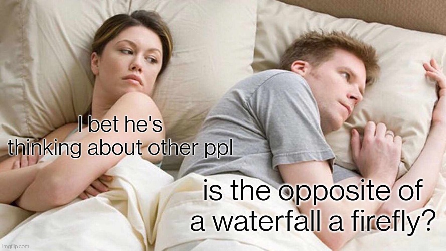 lol | I bet he's thinking about other ppl; is the opposite of a waterfall a firefly? | image tagged in memes,i bet he's thinking about other women | made w/ Imgflip meme maker