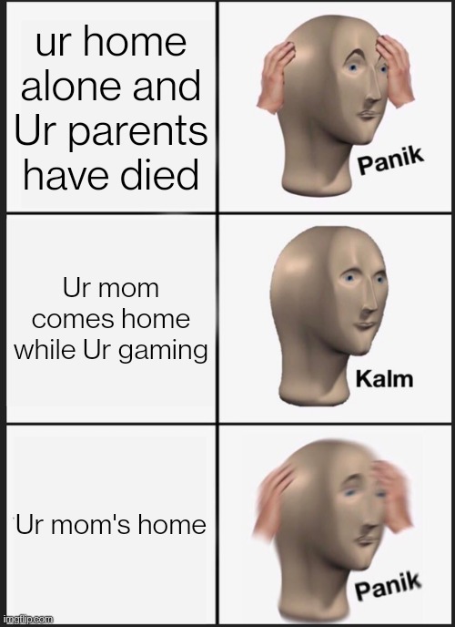 ols upvoy or comment | ur home alone and Ur parents have died; Ur mom comes home while Ur gaming; Ur mom's home | image tagged in memes,panik kalm panik | made w/ Imgflip meme maker