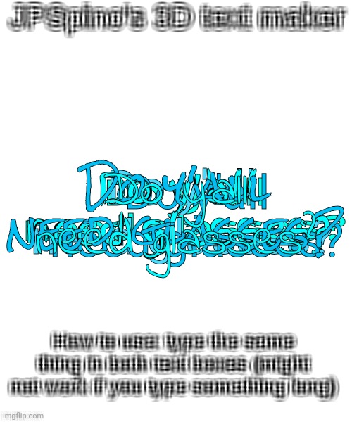JPSpino's 3d text maker | Do y'all need glasses? Do y'all need glasses? Do y'all need glasses? Do y'all need glasses? Do y'all need glasses? Do y'all need glasses? | image tagged in jpspino's 3d text maker | made w/ Imgflip meme maker