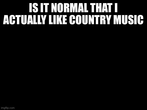 Is it ironic or not | IS IT NORMAL THAT I ACTUALLY LIKE COUNTRY MUSIC | made w/ Imgflip meme maker