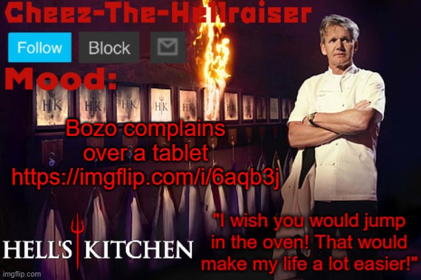 https://imgflip.com/i/6aqb3j | Bozo complains over a tablet
https://imgflip.com/i/6aqb3j | image tagged in cheez-the-hellraiser gordon ramsay template v2 | made w/ Imgflip meme maker