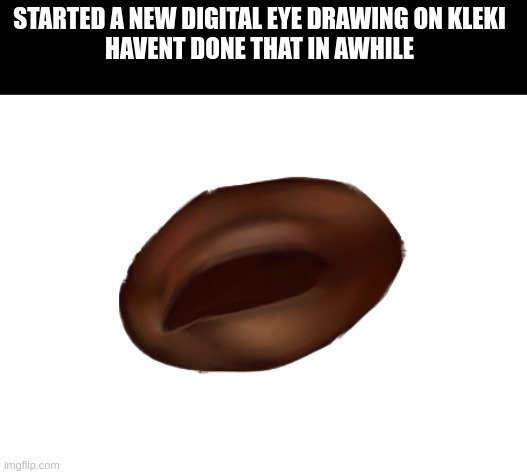 STARTED A NEW DIGITAL EYE DRAWING ON KLEKI
HAVENT DONE THAT IN AWHILE | made w/ Imgflip meme maker
