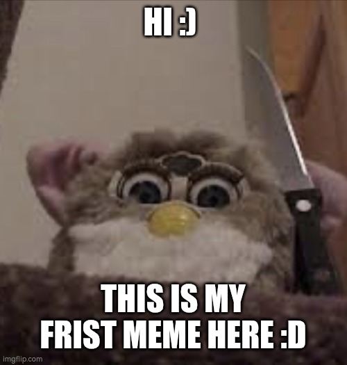 My frist meme!!1!1!1 | HI :); THIS IS MY FRIST MEME HERE :D | image tagged in furby delete this | made w/ Imgflip meme maker