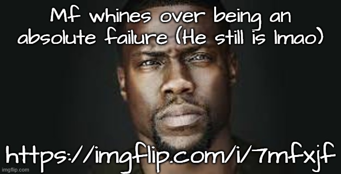 https://imgflip.com/i/7mfxjf | Mf whines over being an absolute failure (He still is lmao); https://imgflip.com/i/7mfxjf | image tagged in kevin hart stare | made w/ Imgflip meme maker