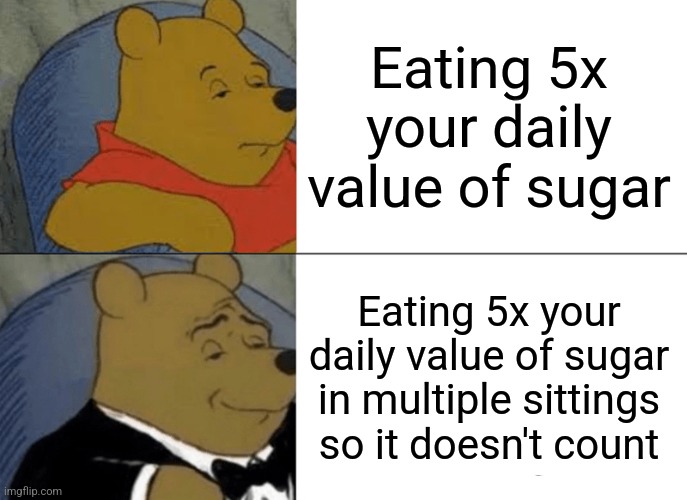 Tuxedo Winnie The Pooh | Eating 5x your daily value of sugar; Eating 5x your daily value of sugar in multiple sittings so it doesn't count | image tagged in memes,tuxedo winnie the pooh | made w/ Imgflip meme maker