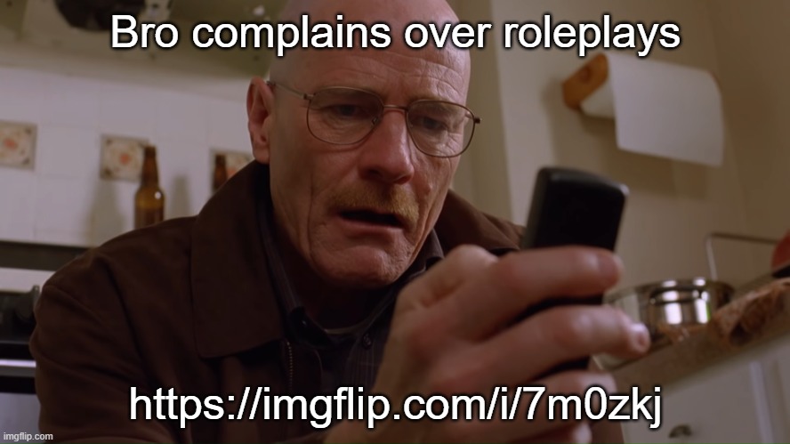 https://imgflip.com/i/7m0zkj | Bro complains over roleplays; https://imgflip.com/i/7m0zkj | image tagged in walter white on his phone | made w/ Imgflip meme maker