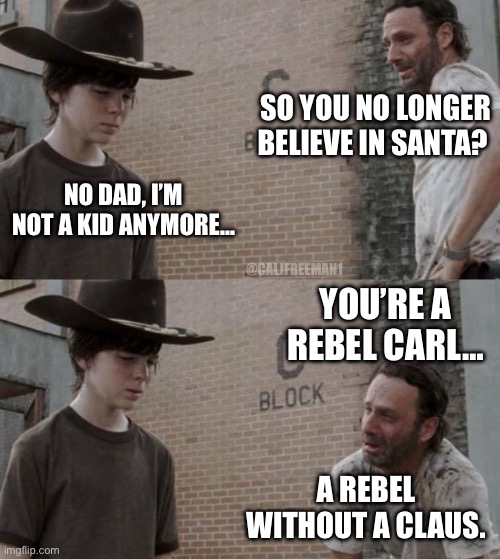 Rick and Carl Meme | SO YOU NO LONGER BELIEVE IN SANTA? NO DAD, I’M NOT A KID ANYMORE…; @CALJFREEMAN1; YOU’RE A REBEL CARL…; A REBEL WITHOUT A CLAUS. | image tagged in memes,rick and carl,the walking dead,the walking dead rick grimes,maga,santa claus | made w/ Imgflip meme maker