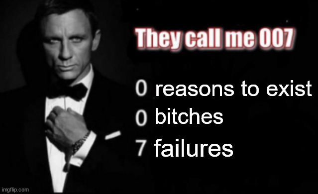 reasons to exist bitches failures | image tagged in they call me 007 | made w/ Imgflip meme maker