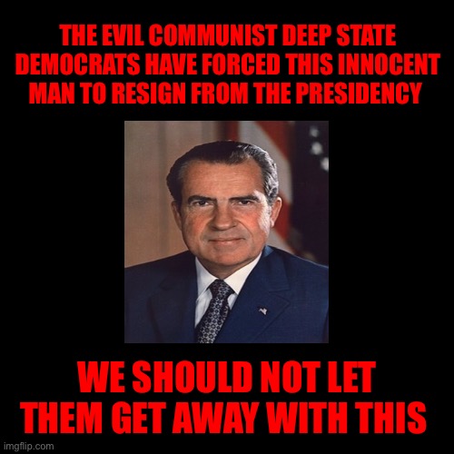 The Politics Stream if Imgflip existed in The 70s when The Watergate Scandal happened | THE EVIL COMMUNIST DEEP STATE DEMOCRATS HAVE FORCED THIS INNOCENT MAN TO RESIGN FROM THE PRESIDENCY; WE SHOULD NOT LET THEM GET AWAY WITH THIS | made w/ Imgflip meme maker