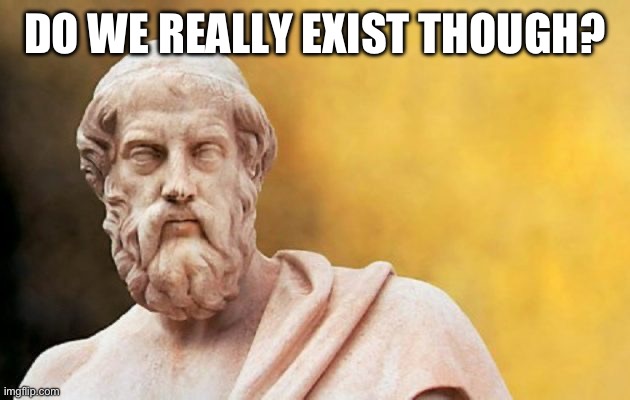 PLATO | DO WE REALLY EXIST THOUGH? | image tagged in plato | made w/ Imgflip meme maker