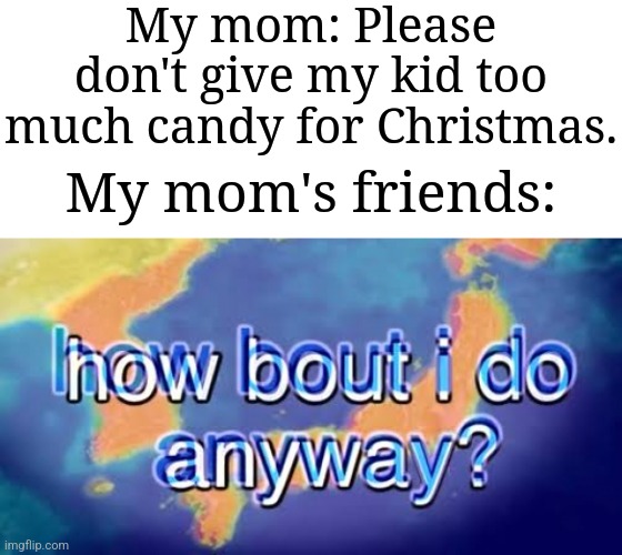 They will give me a lot of candy rn | My mom: Please don't give my kid too much candy for Christmas. My mom's friends: | image tagged in how bout i do anyway,memes,funny,christmas | made w/ Imgflip meme maker