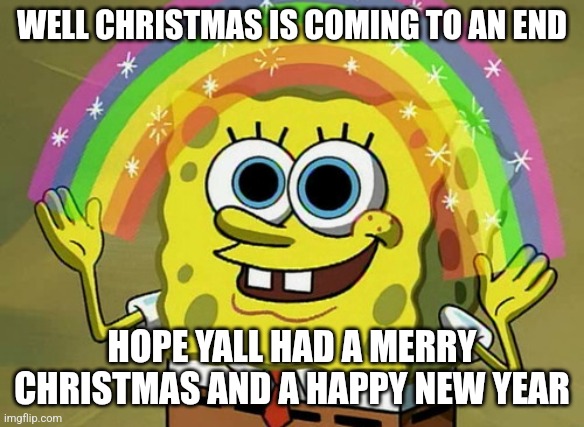 Christmas is coming to an end | WELL CHRISTMAS IS COMING TO AN END; HOPE YALL HAD A MERRY CHRISTMAS AND A HAPPY NEW YEAR | image tagged in memes,imagination spongebob | made w/ Imgflip meme maker