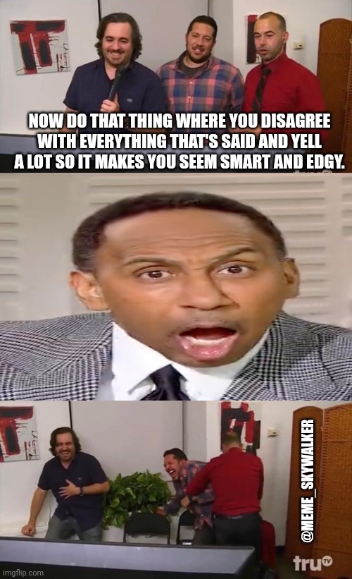 Stephen A Smith | NOW DO THAT THING WHERE YOU DISAGREE WITH EVERYTHING THAT'S SAID AND YELL A LOT SO IT MAKES YOU SEEM SMART AND EDGY. @MEME_SKYWALKER | image tagged in impractical jokers laughing | made w/ Imgflip meme maker