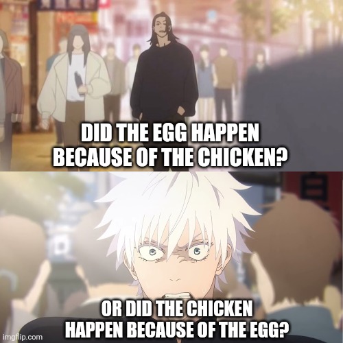 are you the strongest because you're gojo satoru | DID THE EGG HAPPEN BECAUSE OF THE CHICKEN? OR DID THE CHICKEN HAPPEN BECAUSE OF THE EGG? | image tagged in are you the strongest because you're gojo satoru | made w/ Imgflip meme maker