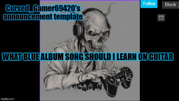 Cursed_Gamer69420's announcement template | WHAT BLUE ALBUM SONG SHOULD I LEARN ON GUITAR | image tagged in cursed_gamer69420's announcement template | made w/ Imgflip meme maker