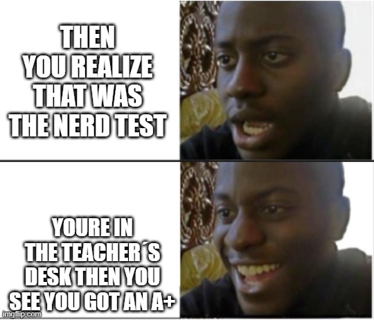 Black Man Shocked and Happy | THEN YOU REALIZE THAT WAS THE NERD TEST; YOURE IN THE TEACHER´S DESK THEN YOU SEE YOU GOT AN A+ | image tagged in black man shocked and happy | made w/ Imgflip meme maker