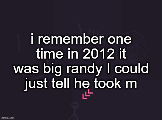 vik's image | i remember one time in 2012 it was big randy I could just tell he took m | image tagged in vik's image | made w/ Imgflip meme maker