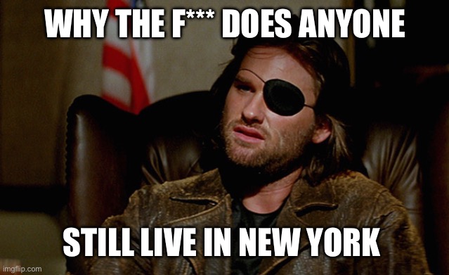 Escape from New York Snake Plisskin | WHY THE F*** DOES ANYONE STILL LIVE IN NEW YORK | image tagged in escape from new york snake plisskin | made w/ Imgflip meme maker