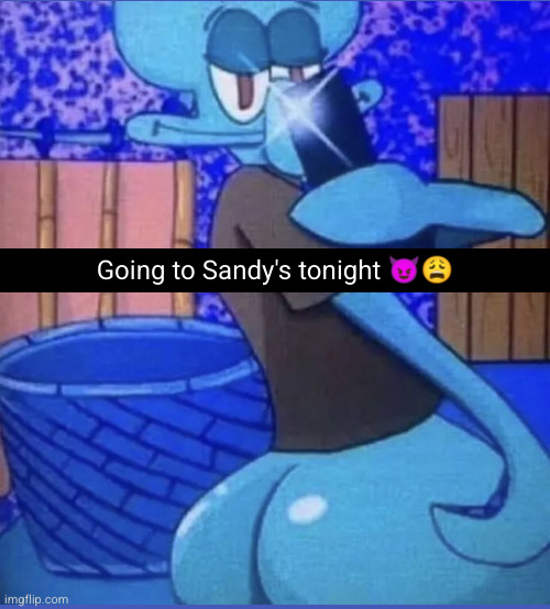 fancy Squidward | Going to Sandy's tonight 😈😩 | image tagged in squidward,funny,zesty,butt,ummm,why are you reading this | made w/ Imgflip meme maker