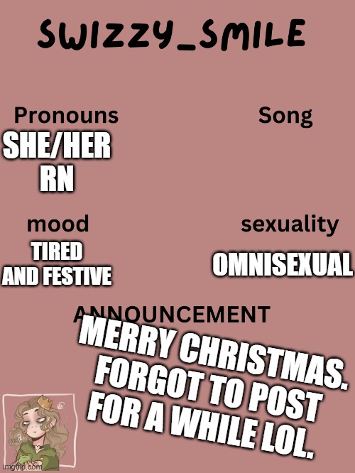 :) | SHE/HER RN; OMNISEXUAL; TIRED AND FESTIVE; MERRY CHRISTMAS. FORGOT TO POST FOR A WHILE LOL. | image tagged in swizzy_smile's announcement template | made w/ Imgflip meme maker