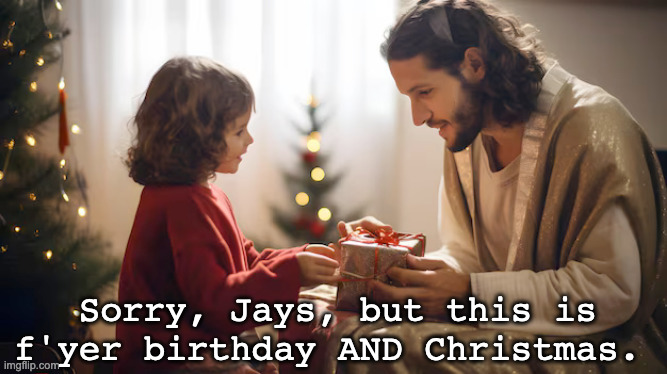 Christmas Birthdays | Sorry, Jays, but this is f'yer birthday AND Christmas. | image tagged in christmas,birthday on christmas | made w/ Imgflip meme maker