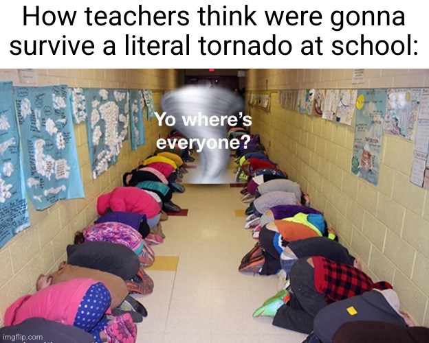 haha tornado u missed "I never miss" | How teachers think were gonna survive a literal tornado at school: | image tagged in school,unhelpful high school teacher,teacher,tornado,drill,funny | made w/ Imgflip meme maker