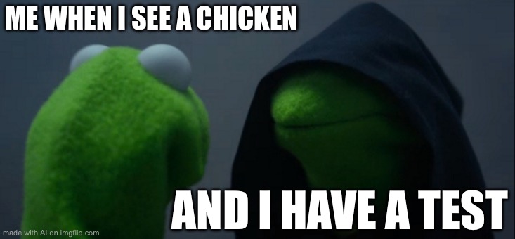 Evil Kermit | ME WHEN I SEE A CHICKEN; AND I HAVE A TEST | image tagged in memes,evil kermit | made w/ Imgflip meme maker