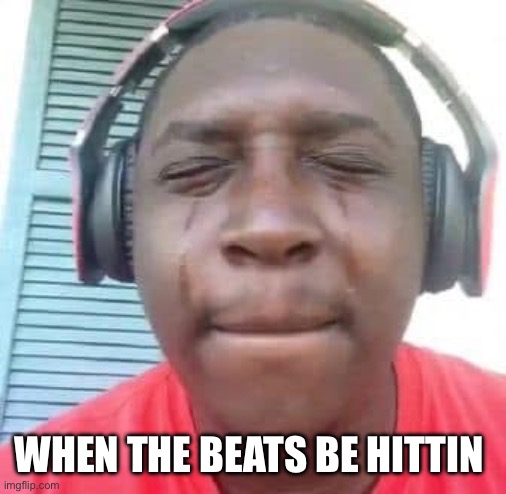 Music | WHEN THE BEATS BE HITTIN | image tagged in music,funny,relatable,lmfao,crying,beats | made w/ Imgflip meme maker