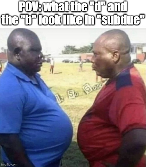 Fat dads looking at each other in the eyes | POV: what the "d" and the "b" look like in "subdue" | image tagged in fat dads looking at each other in the eyes | made w/ Imgflip meme maker