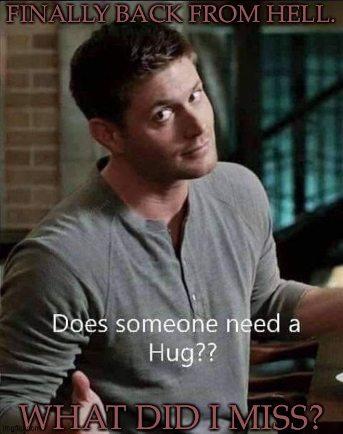 Losing My Mind, Right Now, And High On Adrenaline | FINALLY BACK FROM HELL. WHAT DID I MISS? | image tagged in dean offers hugs,family gatherings are the best,hashtag sarcasm,anyway,what did i miss,how were yalls holidays | made w/ Imgflip meme maker