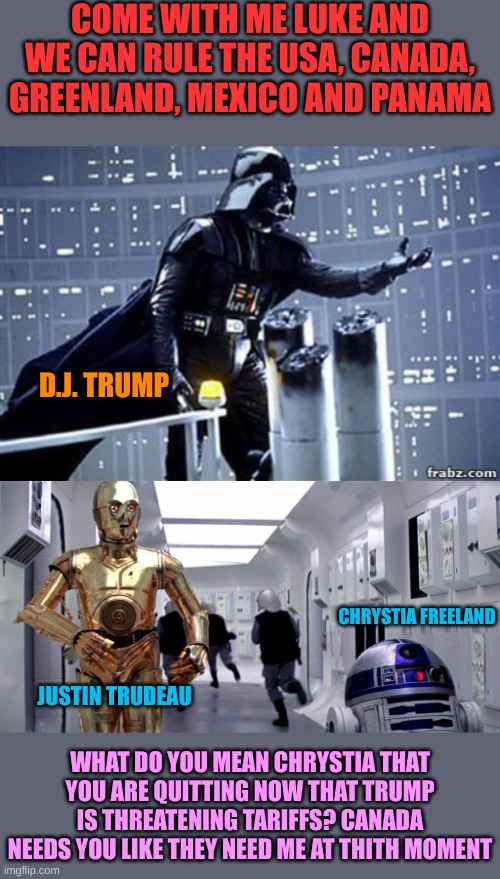 What happened in Canada in recent events | COME WITH ME LUKE AND WE CAN RULE THE USA, CANADA, GREENLAND, MEXICO AND PANAMA; D.J. TRUMP; CHRYSTIA FREELAND; JUSTIN TRUDEAU; WHAT DO YOU MEAN CHRYSTIA THAT YOU ARE QUITTING NOW THAT TRUMP IS THREATENING TARIFFS? CANADA NEEDS YOU LIKE THEY NEED ME AT THITH MOMENT | image tagged in darth vader,r2d2 c3p0 | made w/ Imgflip meme maker