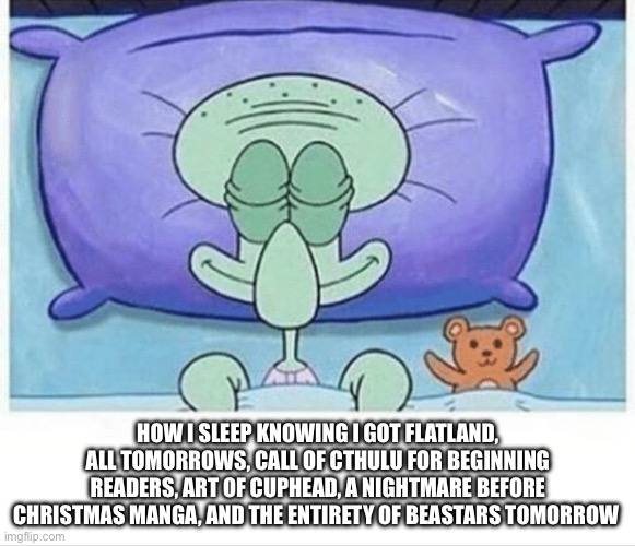 I’m a bookworm | HOW I SLEEP KNOWING I GOT FLATLAND, ALL TOMORROWS, CALL OF CTHULU FOR BEGINNING READERS, ART OF CUPHEAD, A NIGHTMARE BEFORE CHRISTMAS MANGA, AND THE ENTIRETY OF BEASTARS TOMORROW | image tagged in squidward how i sleep | made w/ Imgflip meme maker