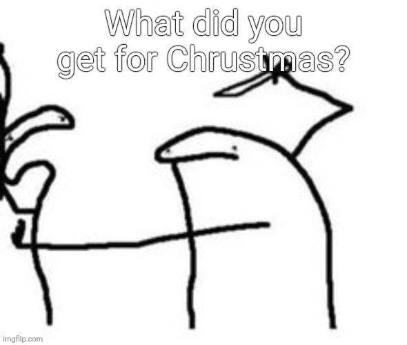 Mnbnnnbngghhrrhhnnnngghhhh | What did you get for Chrustmas? | image tagged in mnbnnnbngghhrrhhnnnngghhhh | made w/ Imgflip meme maker