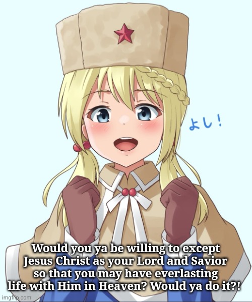 Joyous Soviet Girl | Would you ya be willing to except Jesus Christ as your Lord and Savior so that you may have everlasting life with Him in Heaven? Would ya do | image tagged in joyous soviet girl | made w/ Imgflip meme maker