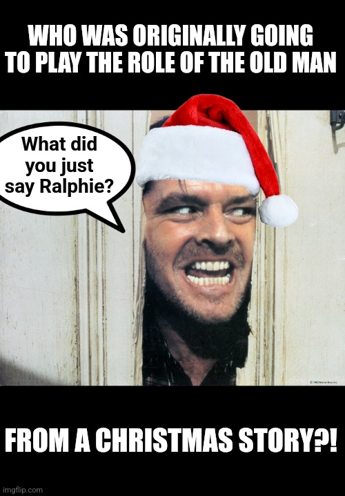 Now THIS would have been a jolly movie! | WHO WAS ORIGINALLY GOING TO PLAY THE ROLE OF THE OLD MAN; What did you just say Ralphie? FROM A CHRISTMAS STORY?! | image tagged in here's johnny,merry christmas,classic movies,think about it,actors,and that's a fact | made w/ Imgflip meme maker